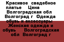 Красивое  свадебное платье) › Цена ­ 6 000 - Волгоградская обл., Волгоград г. Одежда, обувь и аксессуары » Женская одежда и обувь   . Волгоградская обл.,Волгоград г.